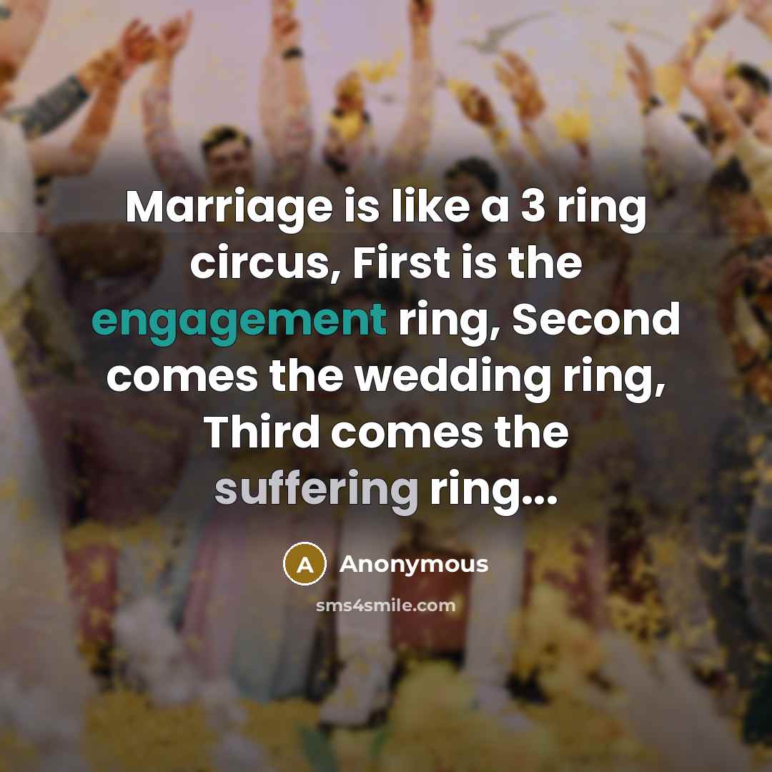 “Marriage is like a 3 ring circus, First is the engagement ring, Second comes the wedding ring, Third comes the suffering ring...” quote by Anonymous