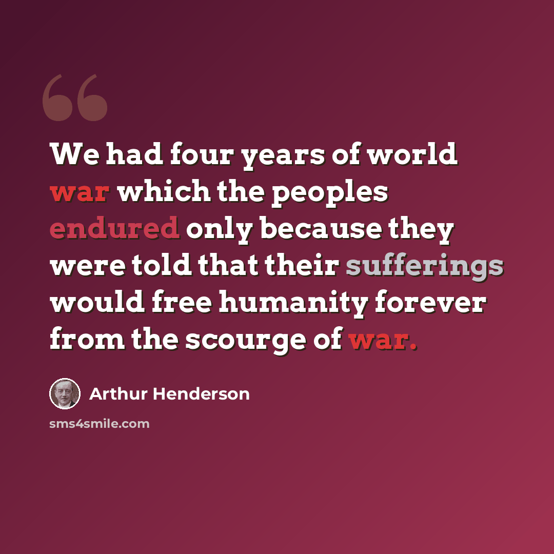 “We had four years of world war which the peoples endured only because they were told that their sufferings would free humanity forever from the scourge of war.” quote by Arthur Henderson