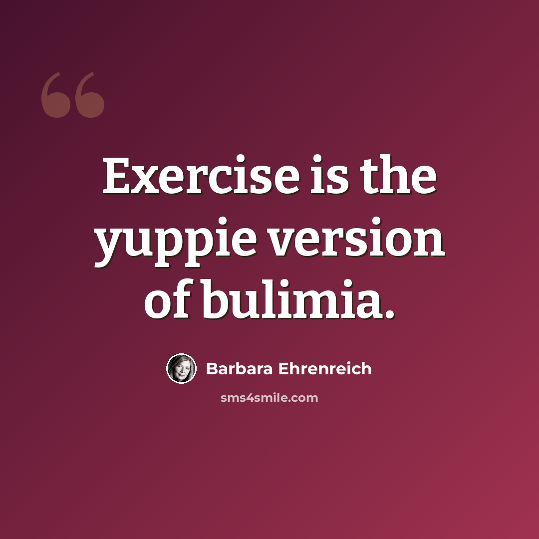 “Exercise is the yuppie version of bulimia.” quote by Barbara Ehrenreich