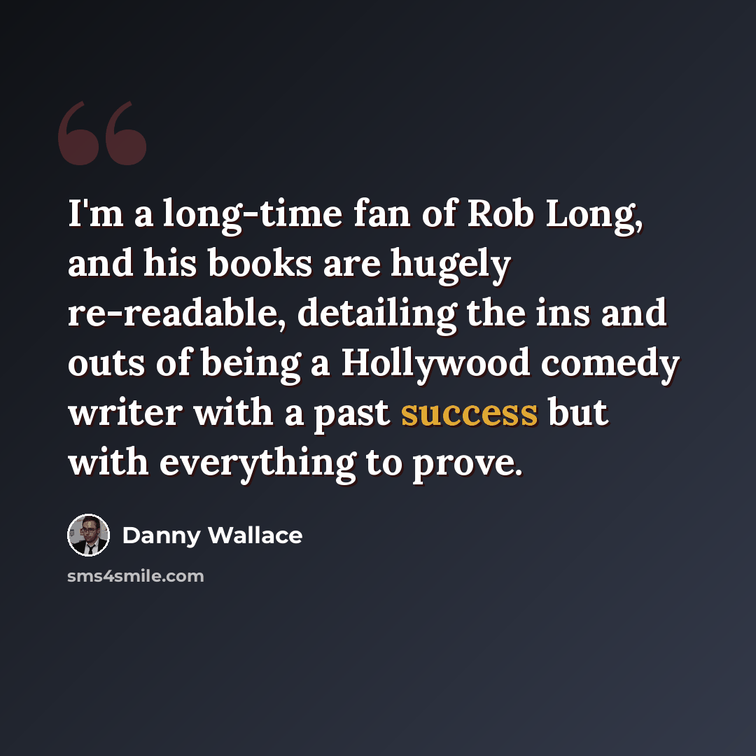“I'm a long-time fan of Rob Long, and his books are hugely re-readable, detailing the ins and outs of being a Hollywood comedy writer with a past success but with everything to prove.” quote by Danny Wallace