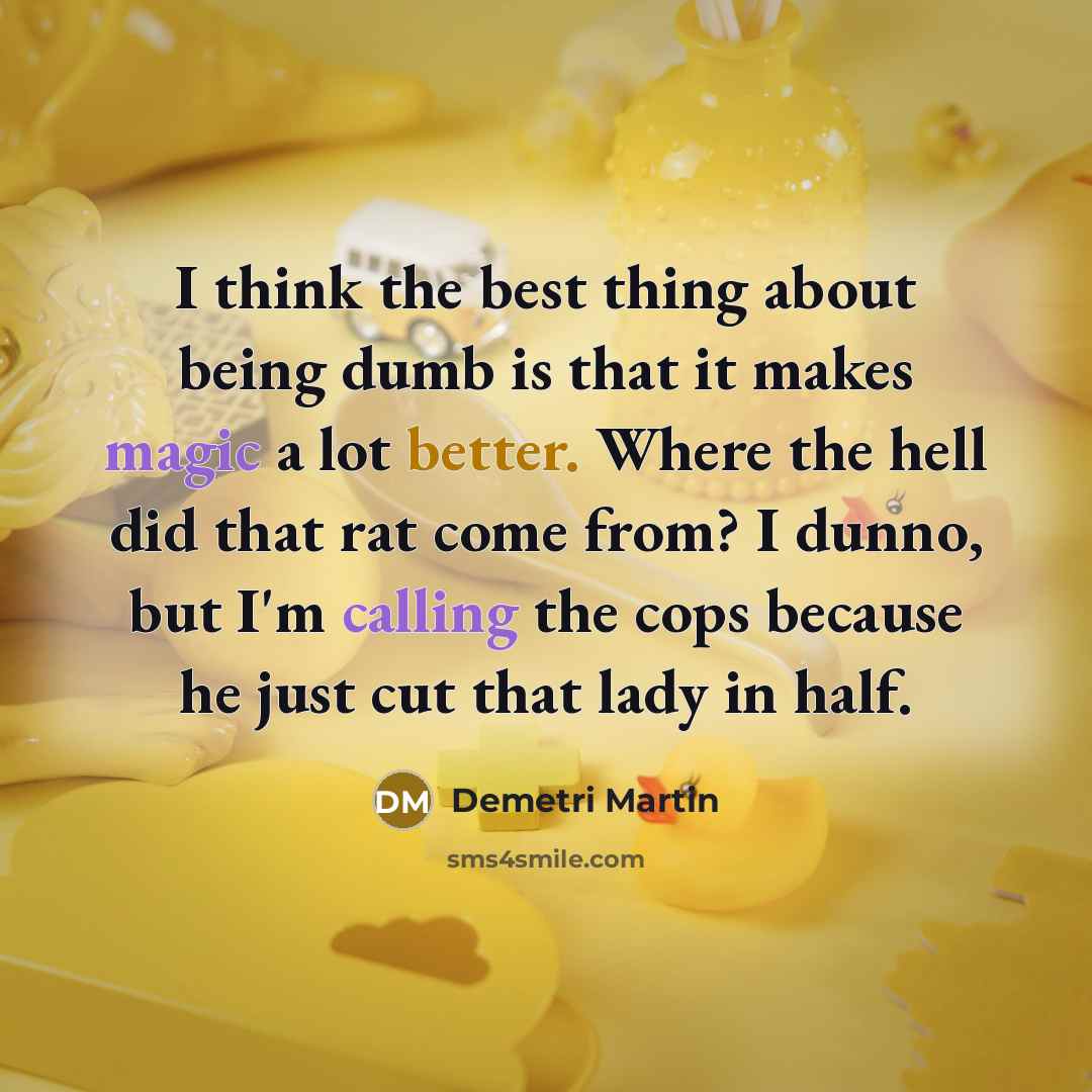 “I think the best thing about being dumb is that it makes magic a lot better. Where the hell did that rat come from? I dunno, but I'm calling the cops because he just cut that lady in half.” quote by Demetri Martin