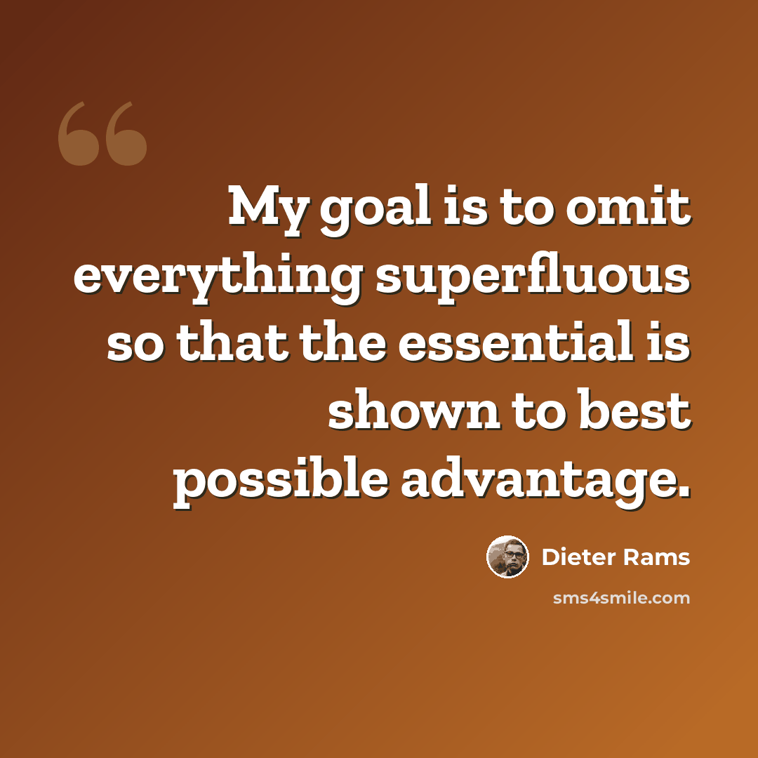 “My goal is to omit everything superfluous so that the essential is shown to best possible advantage.” quote by Dieter Rams