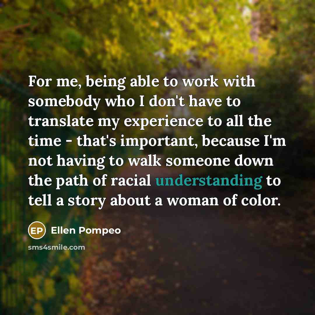 “For me, being able to work with somebody who I don't have to translate my experience to all the time - that's important, because I'm not ­having to walk someone down the path of racial understanding to tell a story about a woman of color.” quote by Ellen Pompeo