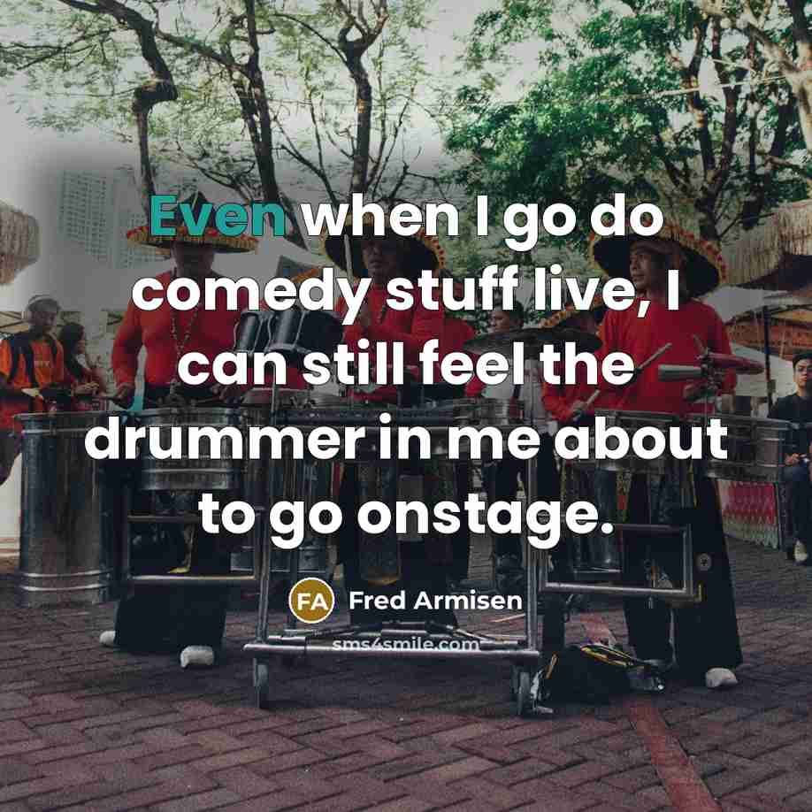 “Even when I go do comedy stuff live, I can still feel the drummer in me about to go onstage.” quote by Fred Armisen