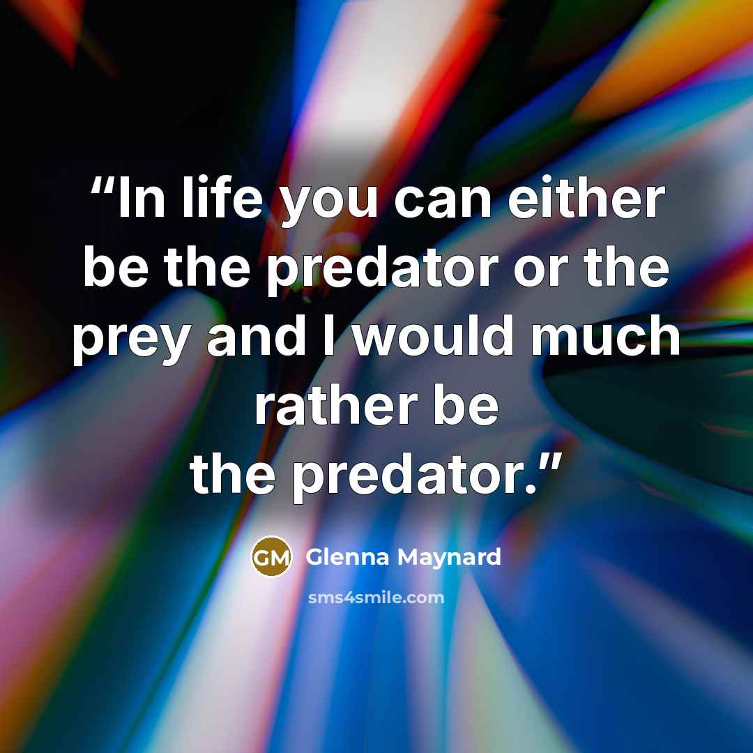 “In life you can either be the predator or the prey and I would much rather be the predator.” quote by Glenna Maynard