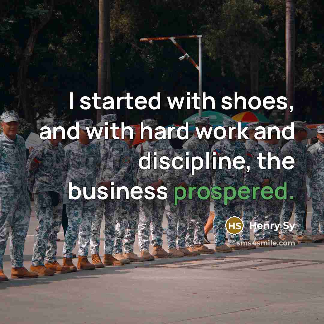 “I started with shoes, and with hard work and discipline, the business prospered.” quote by Henry Sy