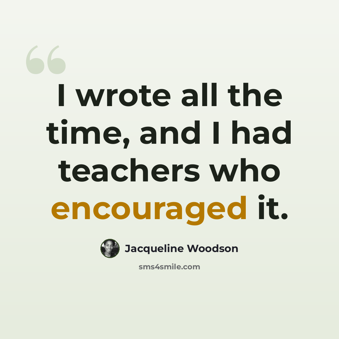 “I wrote all the time, and I had teachers who encouraged it.” quote by Jacqueline Woodson