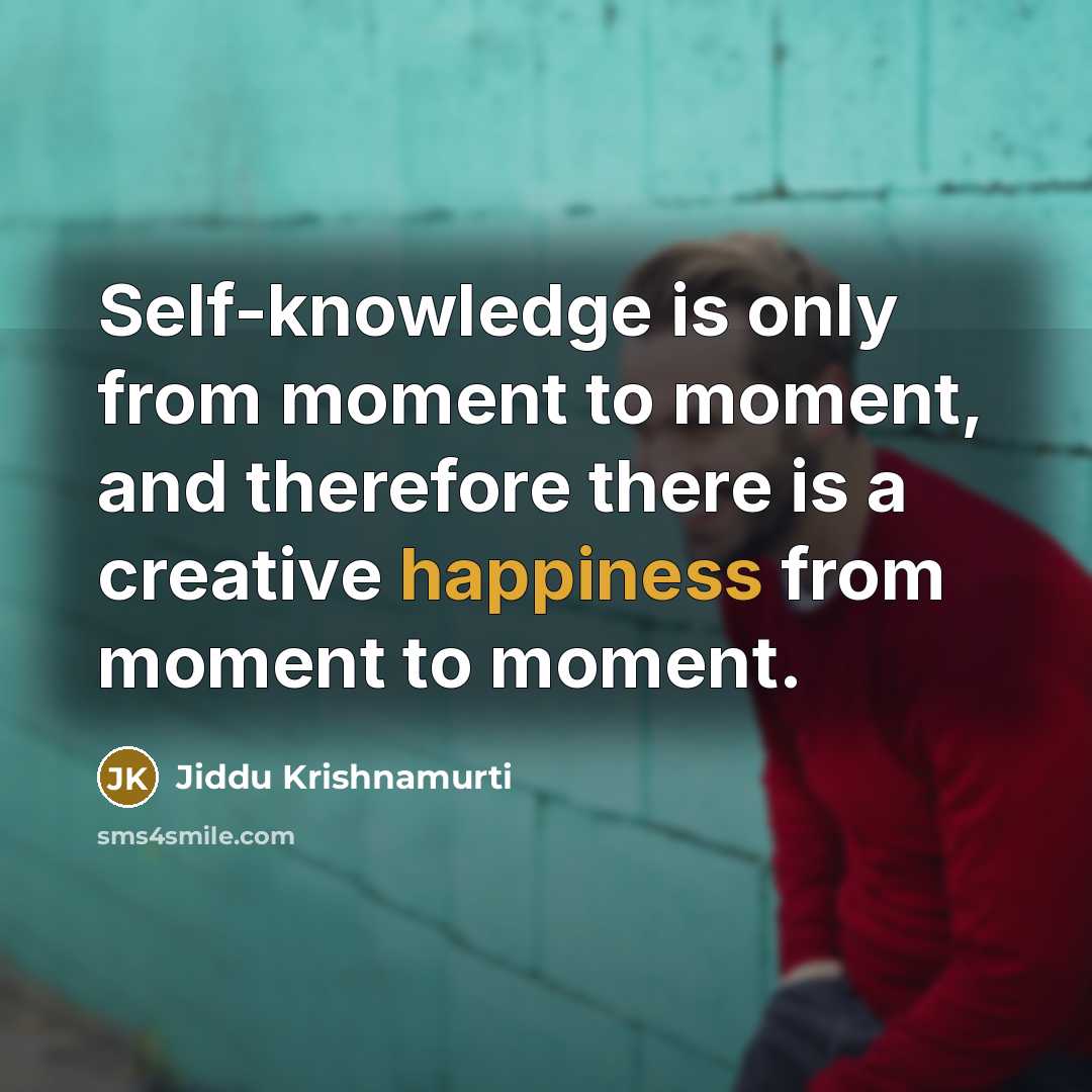 “Self-knowledge is only from moment to moment, and therefore there is a creative happiness from moment to moment.” quote by Jiddu Krishnamurti
