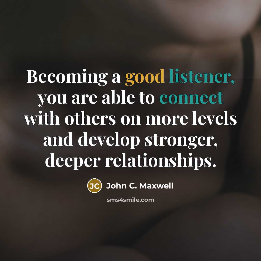 “Becoming a good listener, you are able to connect with others on more levels and develop stronger, deeper relationships.” quote by John C. Maxwell