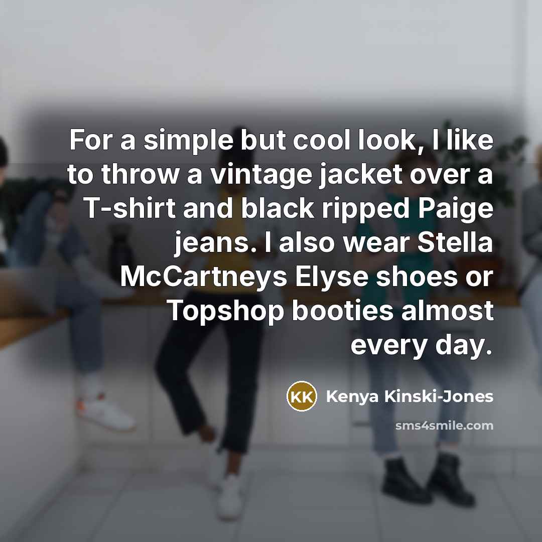 “For a simple but cool look, I like to throw a vintage jacket over a T-shirt and black ripped Paige jeans. I also wear Stella McCartneys Elyse shoes or Topshop booties almost every day.” quote by Kenya Kinski-Jones