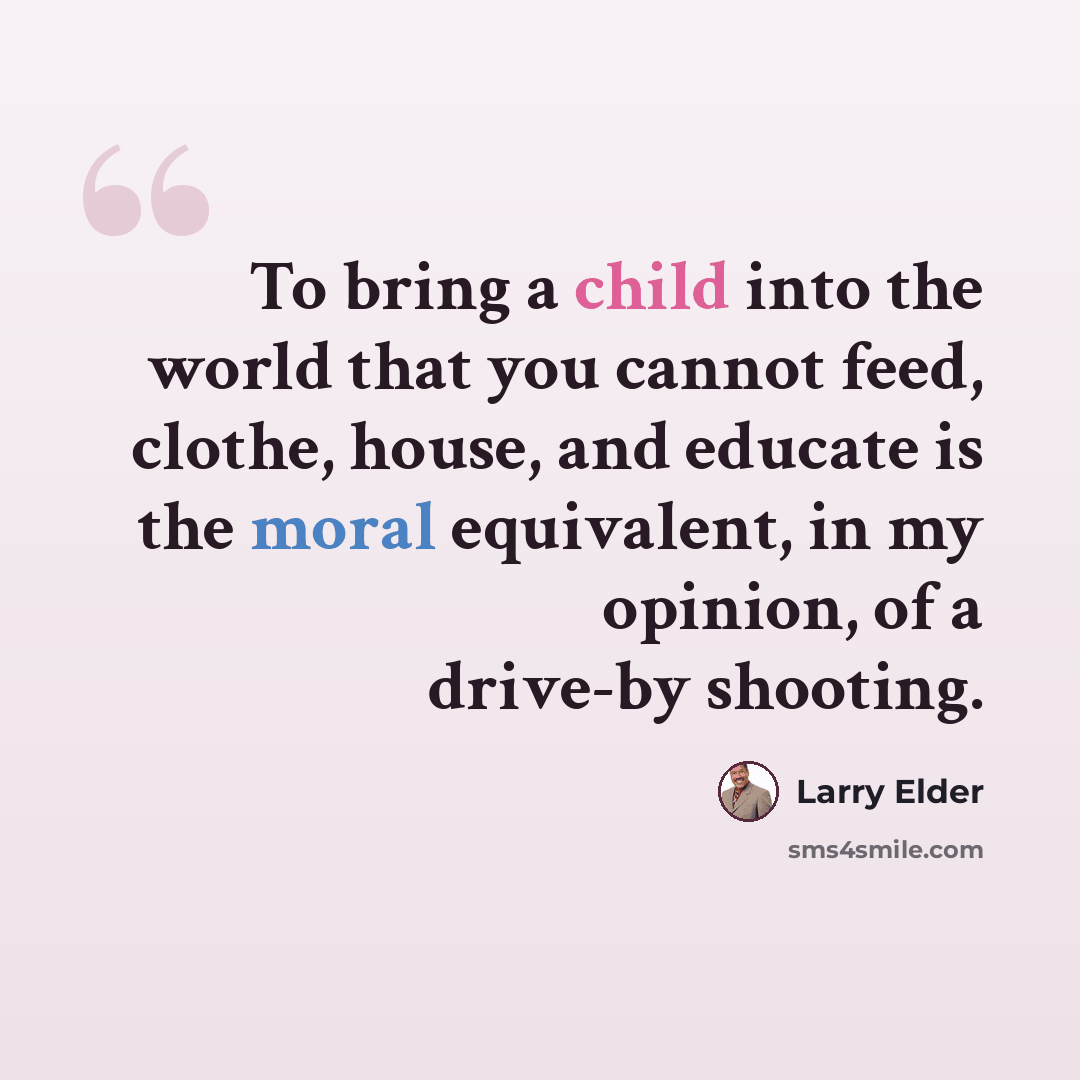 “To bring a child into the world that you cannot feed, clothe, house, and educate is the moral equivalent, in my opinion, of a drive-by shooting.” quote by Larry Elder