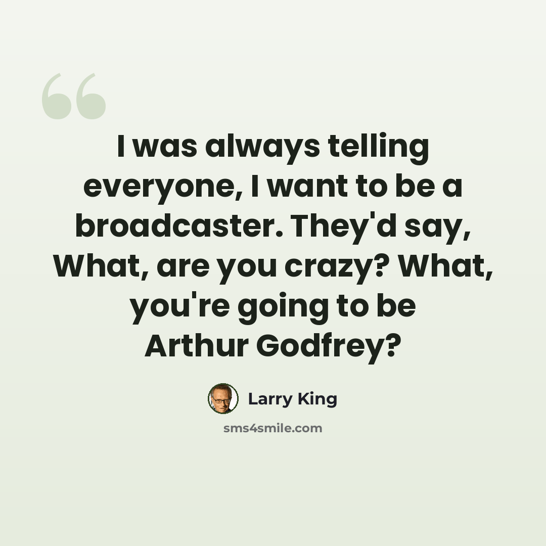 “I was always telling everyone, I want to be a broadcaster. They'd say, What, are you crazy? What, you're going to be Arthur Godfrey?” quote by Larry King