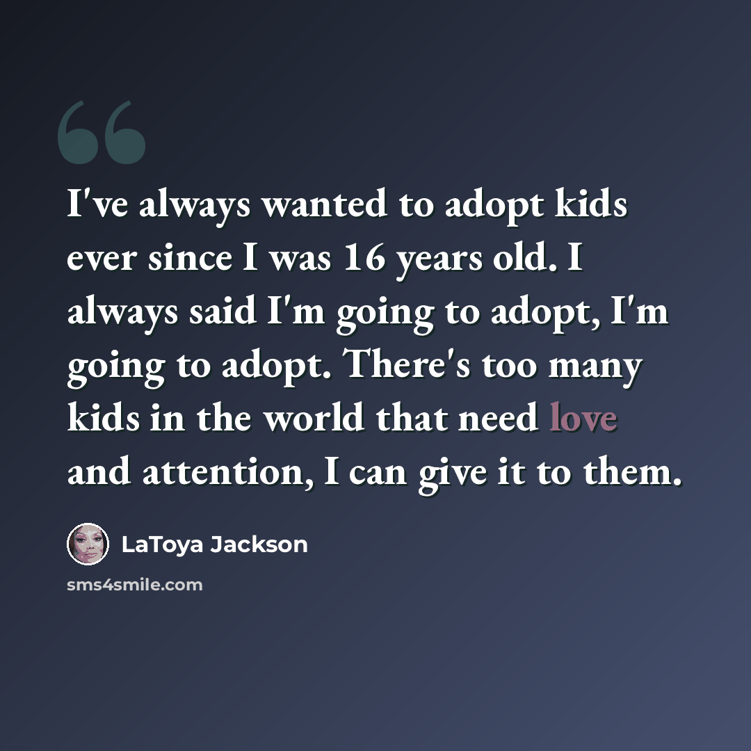 “I've always wanted to adopt kids ever since I was 16 years old. I always said I'm going to adopt, I'm going to adopt. There's too many kids in the world that need love and attention, I can give it to them.” quote by LaToya Jackson