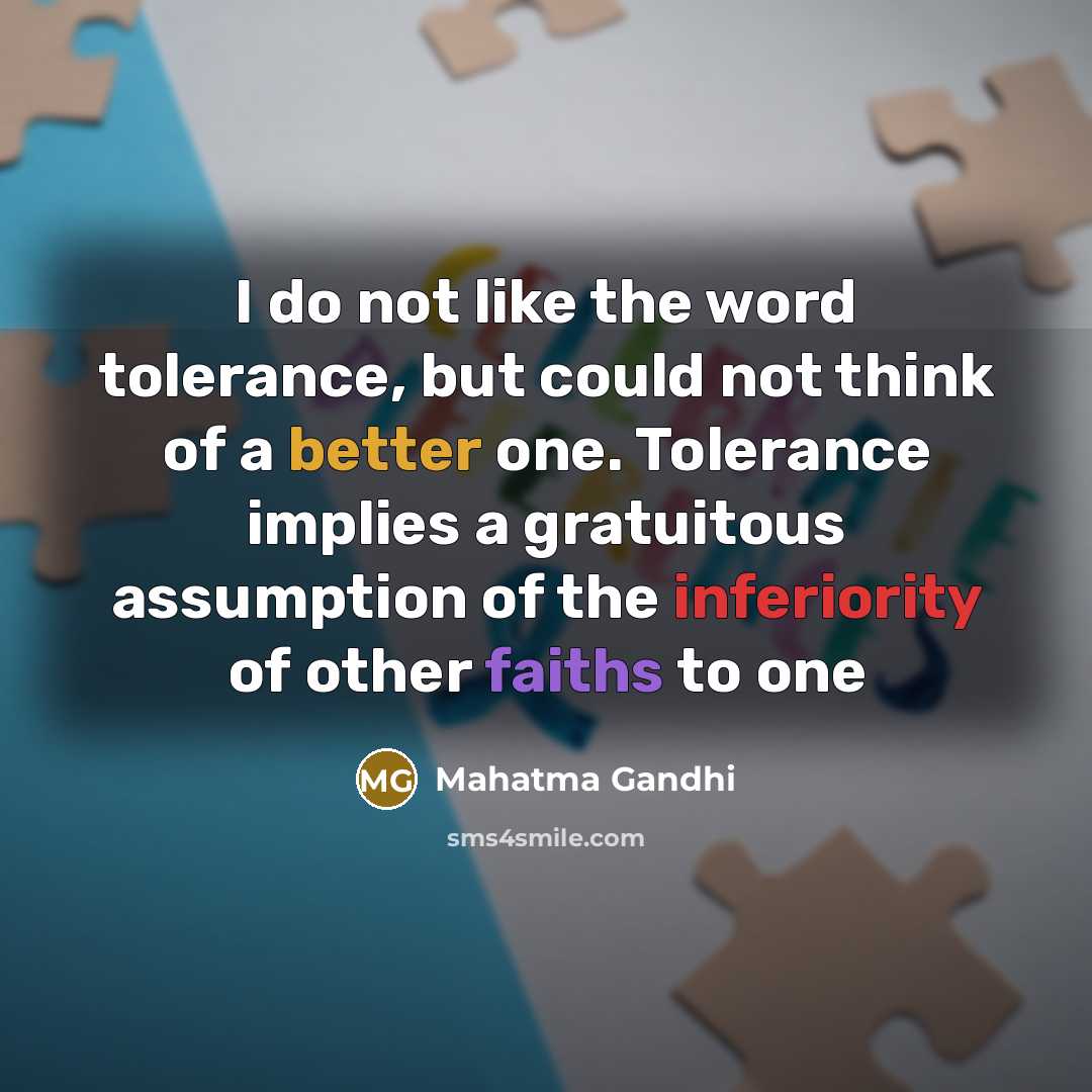 “I do not like the word tolerance, but could not think of a better one. Tolerance implies a gratuitous assumption of the inferiority of other faiths to one” quote by Mahatma Gandhi