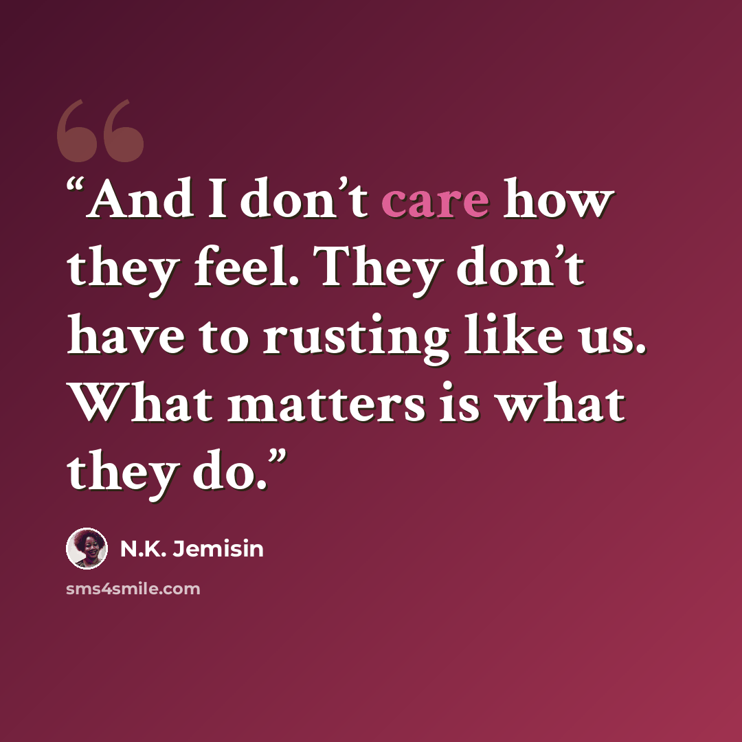 “And I don’t care how they feel. They don’t have to rusting like us. What matters is what they do.” quote by N.K. Jemisin