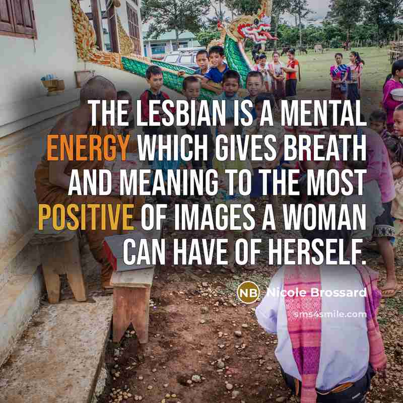 “The lesbian is a mental energy which gives breath and meaning to the most positive of images a woman can have of herself.” quote by Nicole Brossard