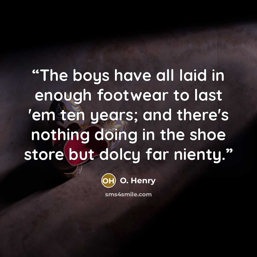 “The boys have all laid in enough footwear to last 'em ten years; and there's nothing doing in the shoe store but dolcy far nienty.” quote by O. Henry