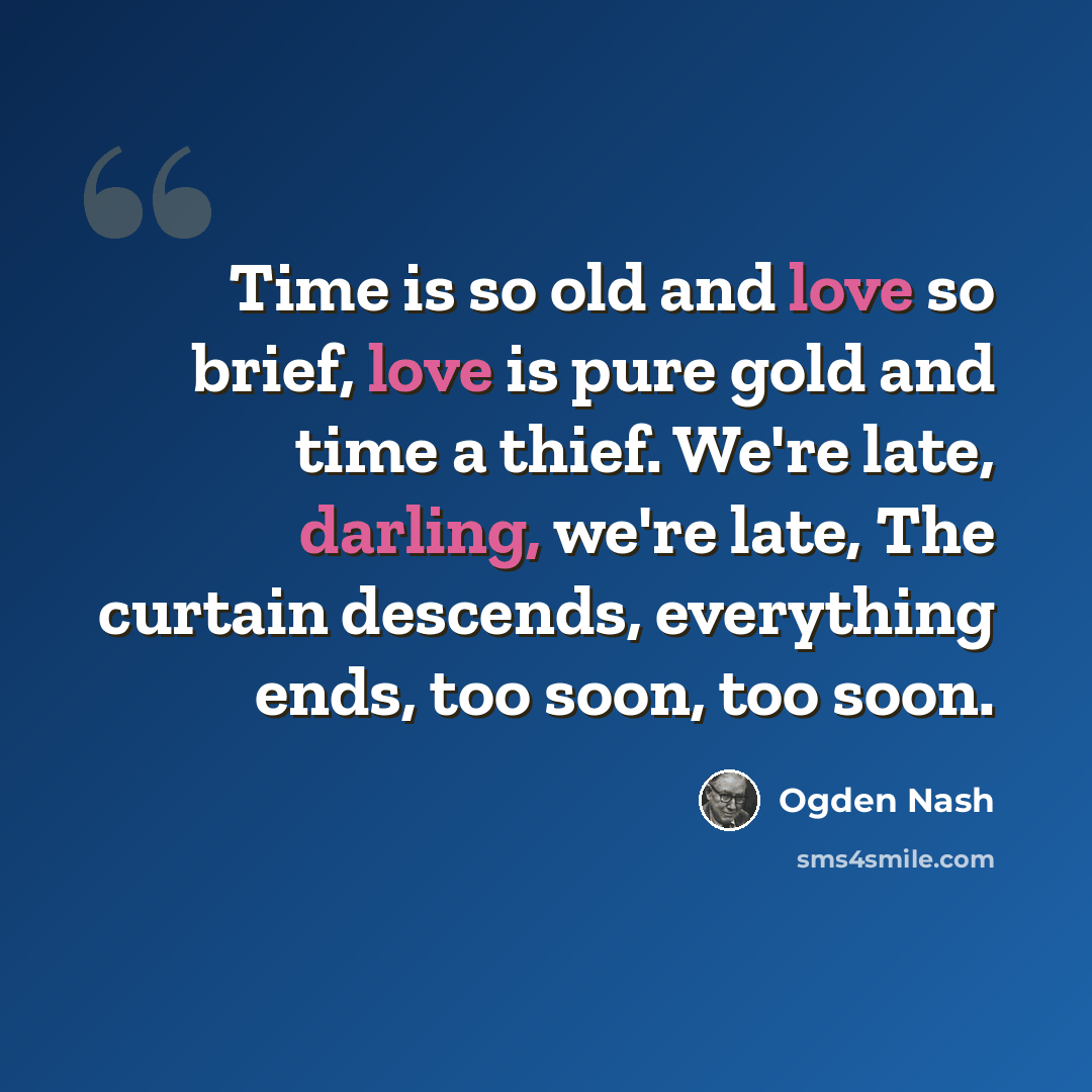 “Time is so old and love so brief, love is pure gold and time a thief. We're late, darling, we're late, The curtain descends, everything ends, too soon, too soon.” quote by Ogden Nash