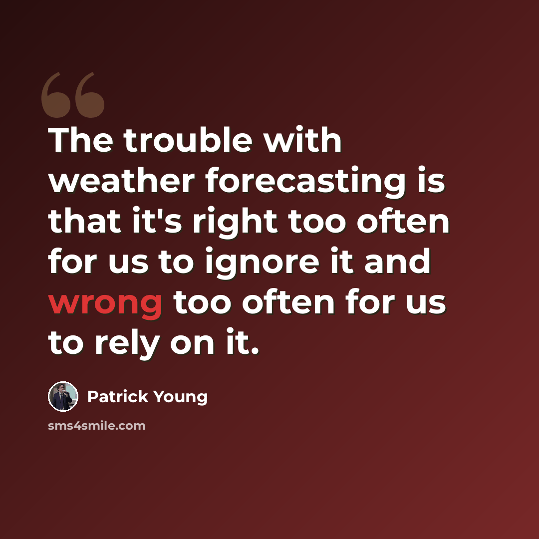 “The trouble with weather forecasting is that it's right too often for us to ignore it and wrong too often for us to rely on it.” quote by Patrick Young