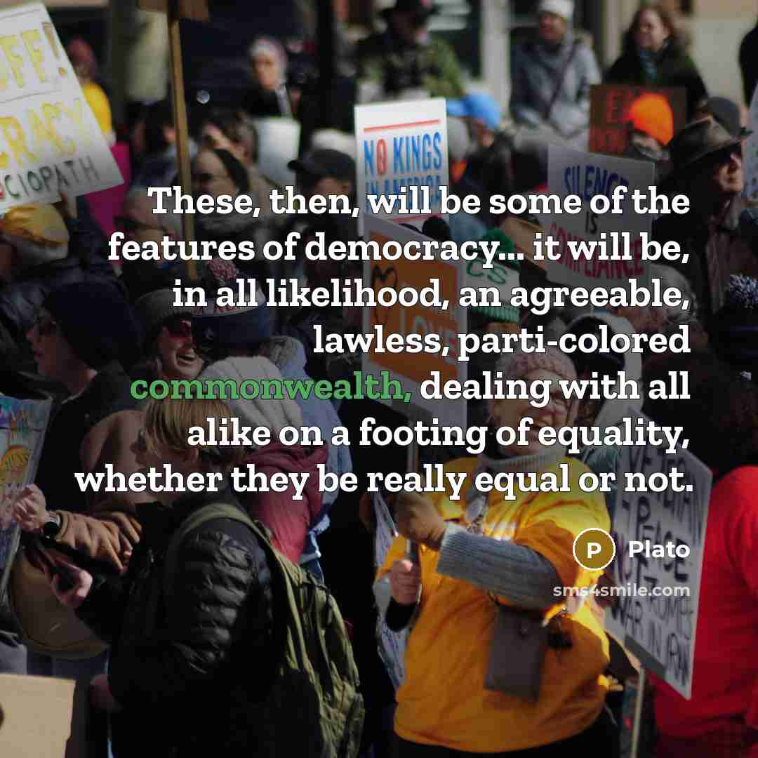 “These, then, will be some of the features of democracy... it will be, in all likelihood, an agreeable, lawless, parti-colored commonwealth, dealing with all alike on a footing of equality, whether they be really equal or not.” quote by Plato