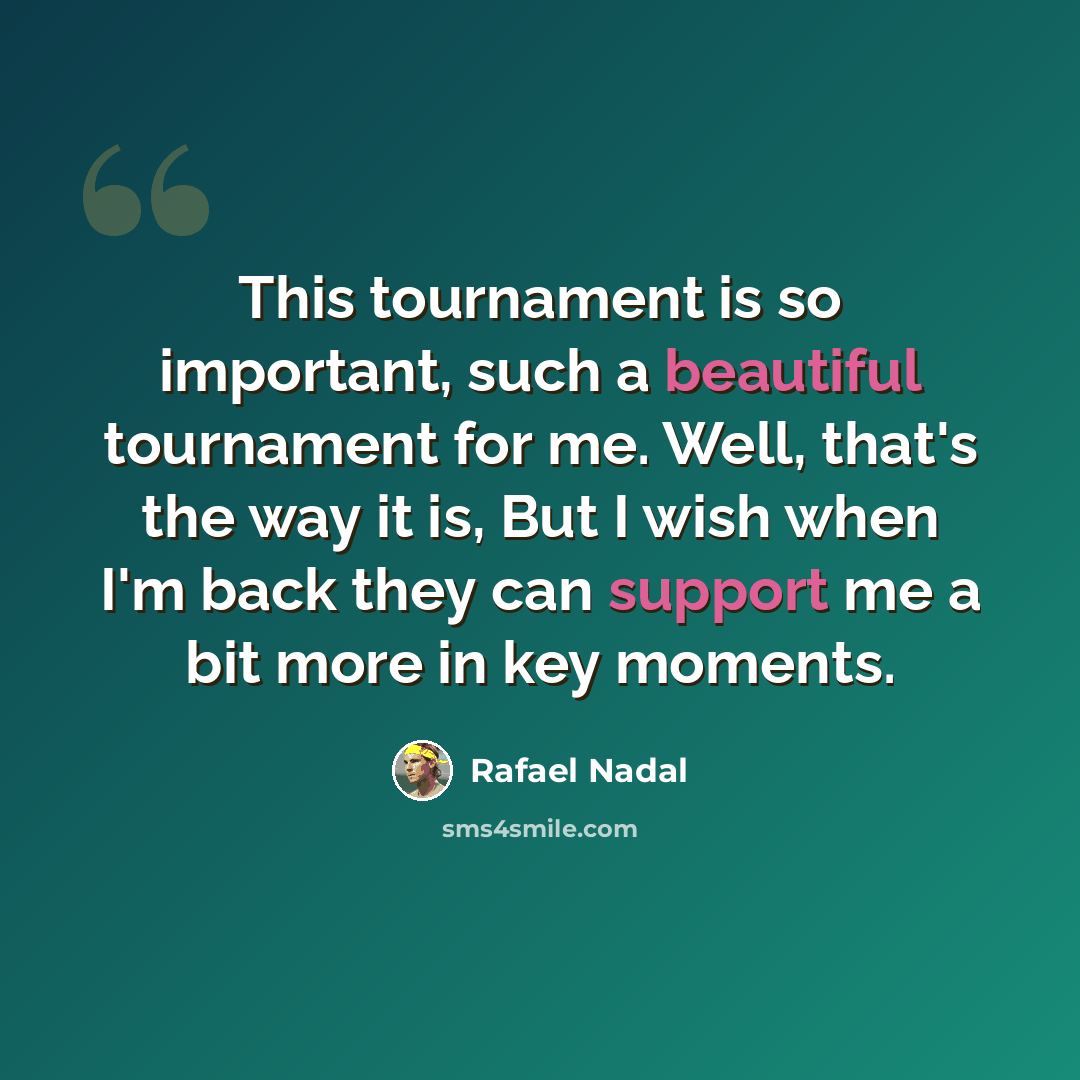 “This tournament is so important, such a beautiful tournament for me. Well, that's the way it is, But I wish when I'm back they can support me a bit more in key moments.” quote by Rafael Nadal