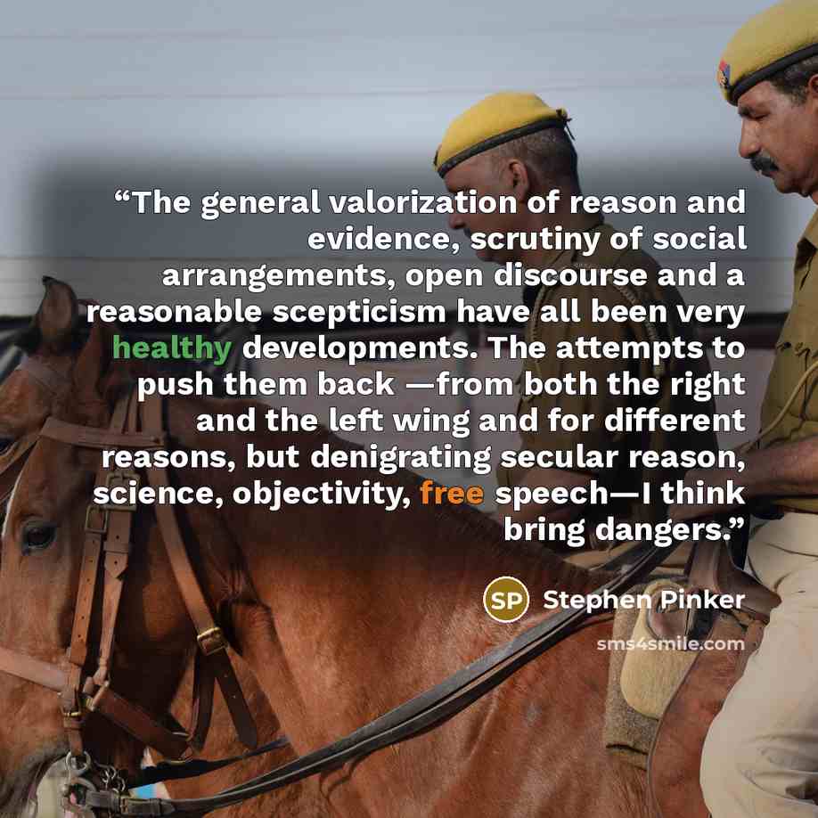 “The general valorization of reason and evidence, scrutiny of social arrangements, open discourse and a reasonable scepticism have all been very healthy developments. The attempts to push them back —from both the right and the left wing and for different reasons, but denigrating secular reason…” quote by Stephen Pinker
