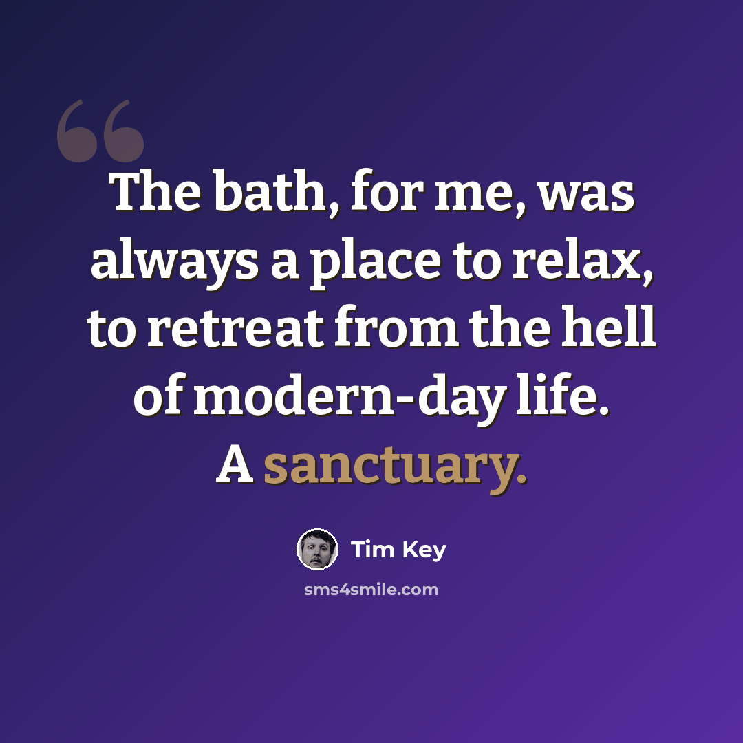 “The bath, for me, was always a place to relax, to retreat from the hell of modern-day life. A sanctuary.” quote by Tim Key