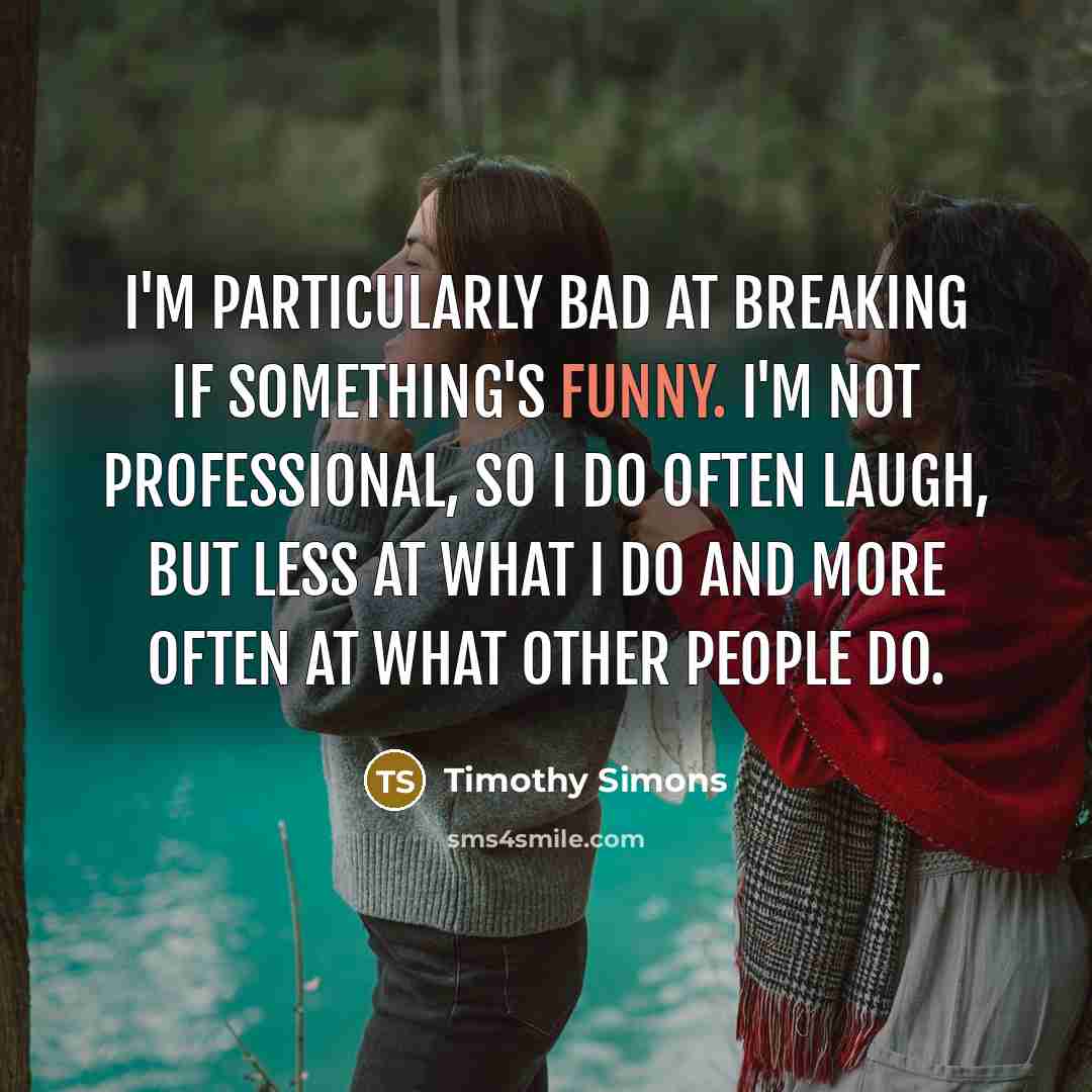 “I'm particularly bad at breaking if something's funny. I'm not professional, so I do often laugh, but less at what I do and more often at what other people do.” quote by Timothy Simons