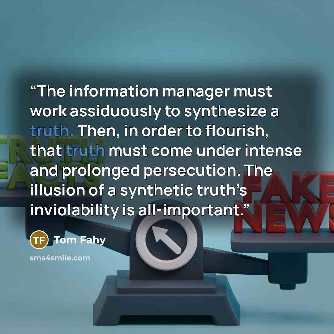 “The information manager must work assiduously to synthesize a truth. Then, in order to flourish, that truth must come under intense and prolonged persecution. The illusion of a synthetic truth’s inviolability is all-important.” quote by Tom Fahy