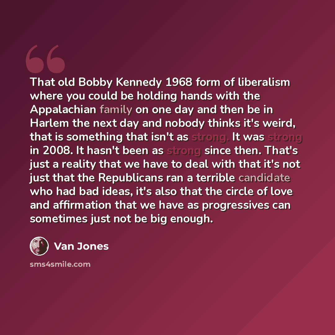 “That old Bobby Kennedy 1968 form of liberalism where you could be holding hands with the Appalachian family on one day and then be in Harlem the next day and nobody thinks it's weird, that is something that isn't as strong. It was strong in 2008. It hasn't been as strong since then. That's just a…” quote by Van Jones