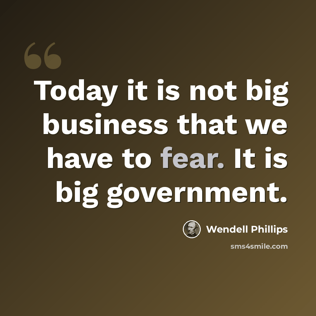“Today it is not big business that we have to fear. It is big government.” quote by Wendell Phillips