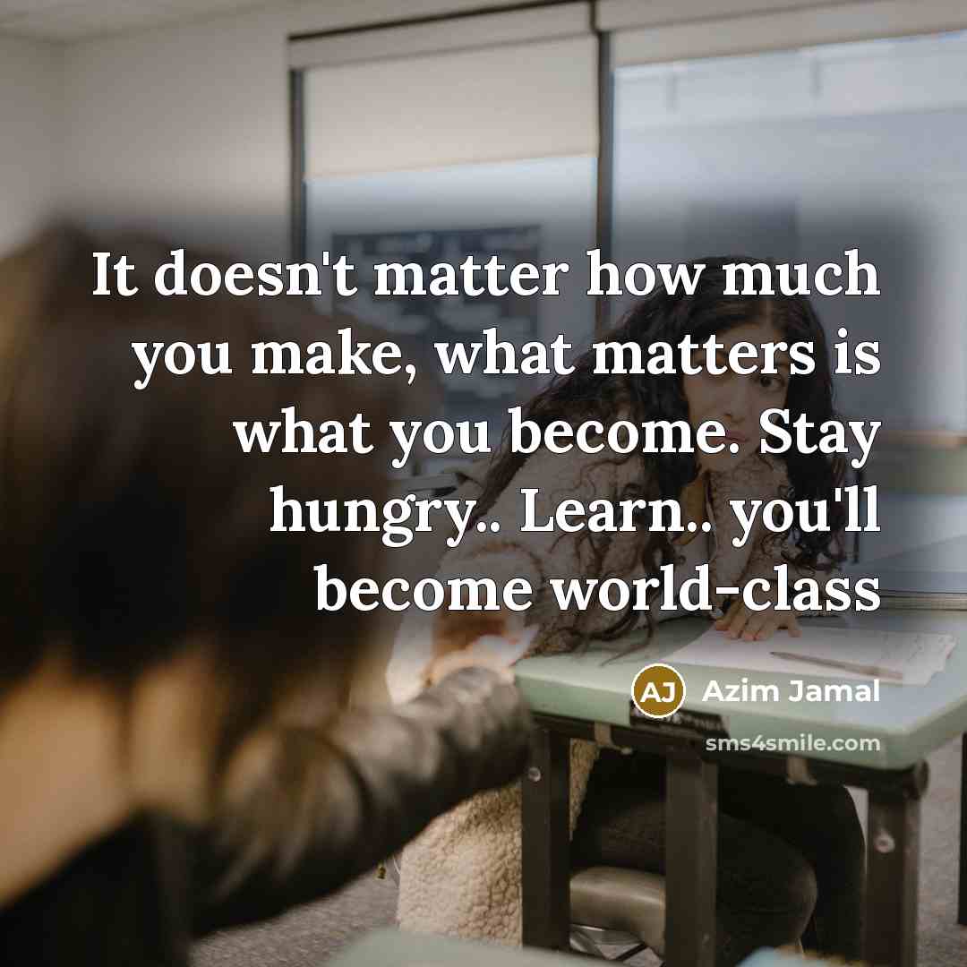“It doesn't matter how much you make, what matters is what you become. Stay hungry.. Learn.. you'll become world-class” quote by Azim Jamal