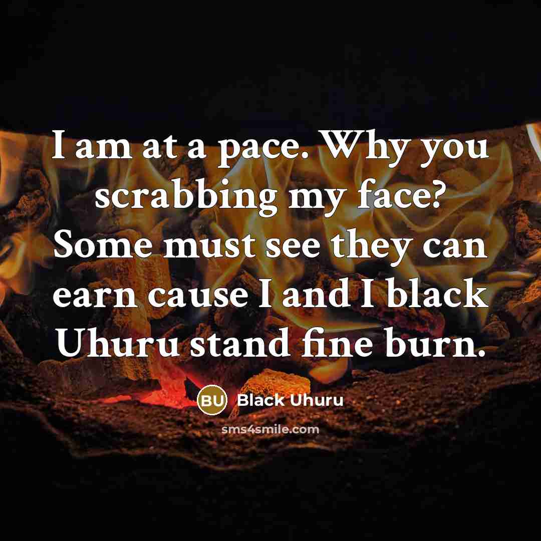 “I am at a pace. Why you scrabbing my face? Some must see they can earn cause I and I black Uhuru stand fine burn.” quote by Black Uhuru