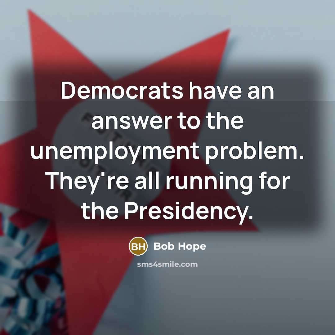 “Democrats have an answer to the unemployment problem. They're all running for the Presidency.” quote by Bob Hope