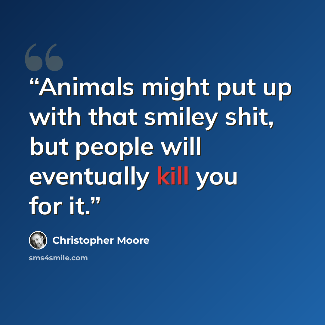 “Animals might put up with that smiley shit, but people will eventually kill you for it.” quote by Christopher Moore