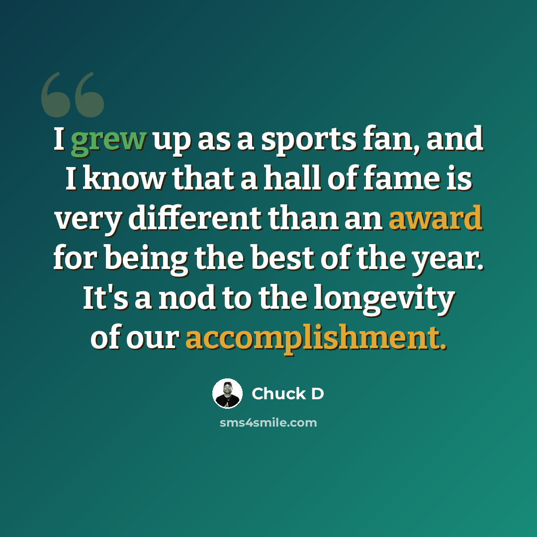 “I grew up as a sports fan, and I know that a hall of fame is very different than an award for being the best of the year. It's a nod to the longevity of our accomplishment.” quote by Chuck D