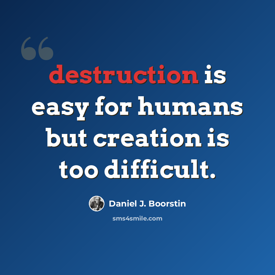 “destruction is easy for humans but creation is too difficult.” quote by Daniel J. Boorstin