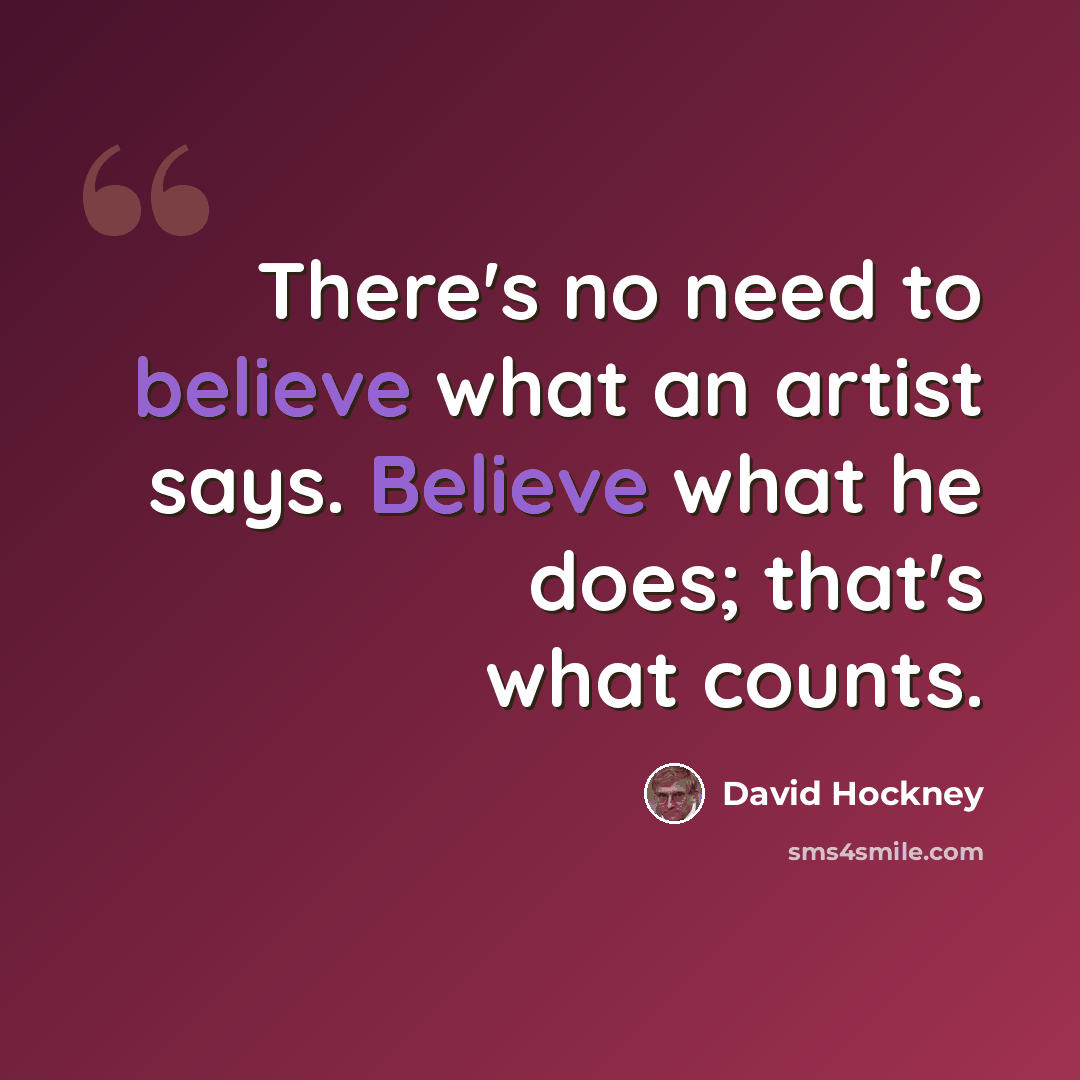“There's no need to believe what an artist says. Believe what he does; that's what counts.” quote by David Hockney