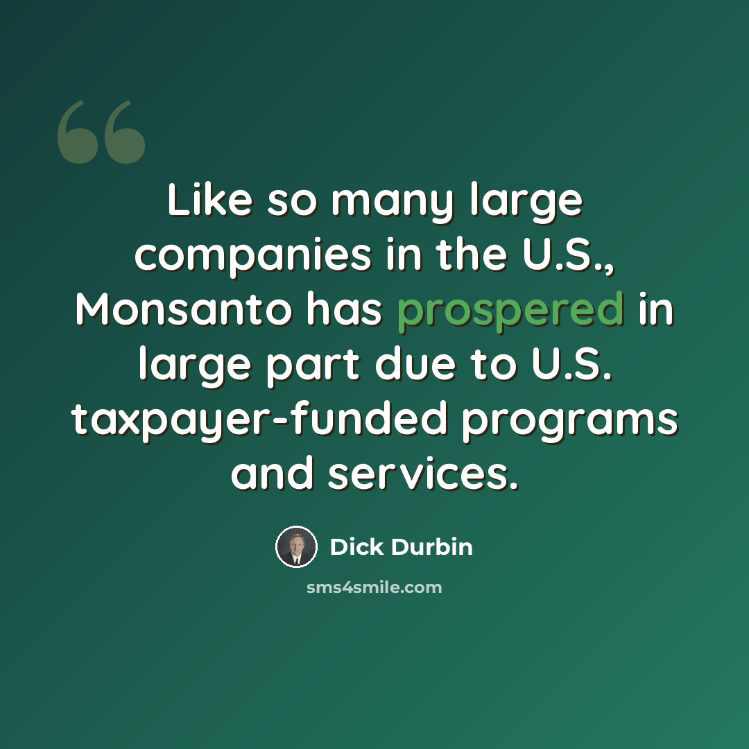 “Like so many large companies in the U.S., Monsanto has prospered in large part due to U.S. taxpayer-funded programs and services.” quote by Dick Durbin