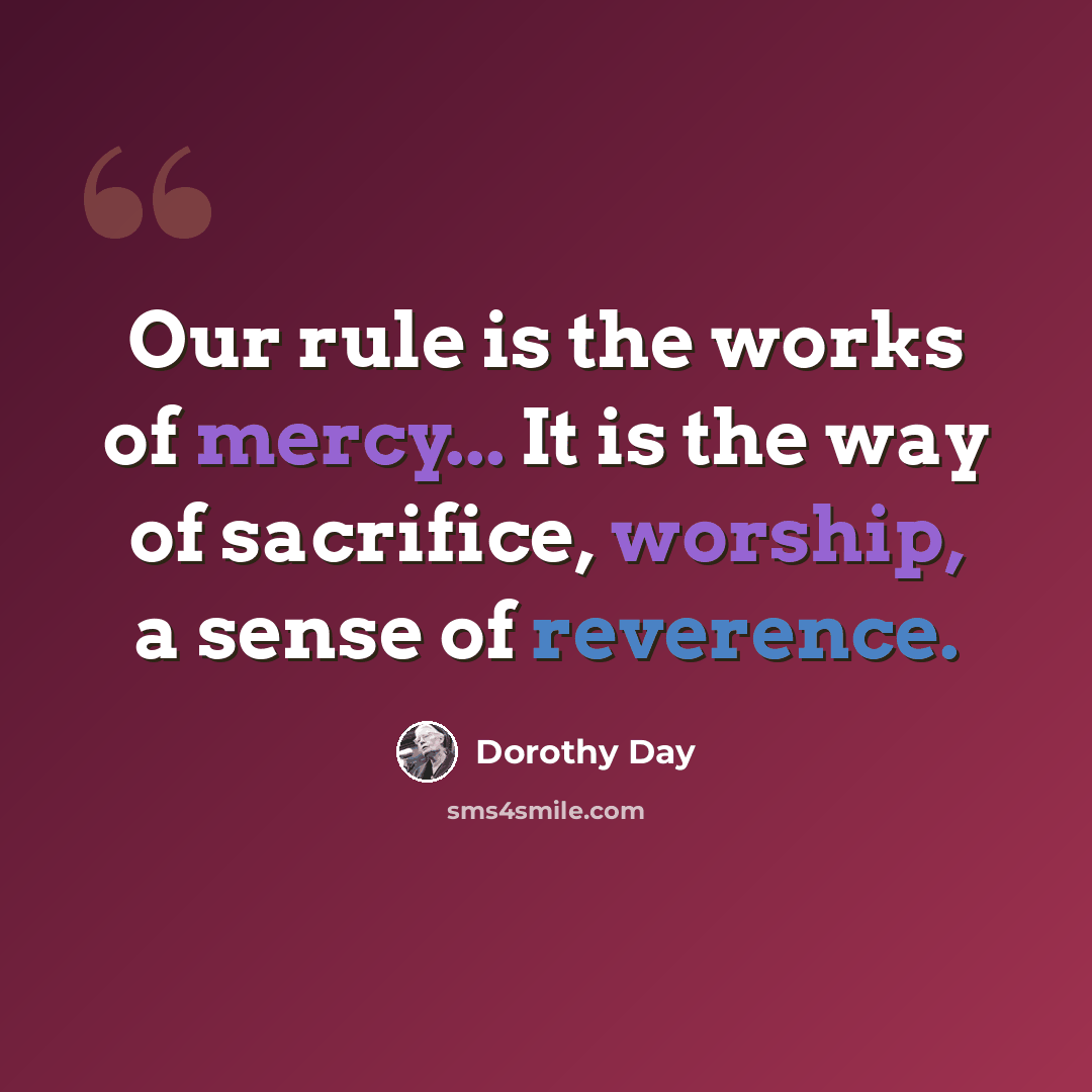 “Our rule is the works of mercy... It is the way of sacrifice, worship, a sense of reverence.” quote by Dorothy Day