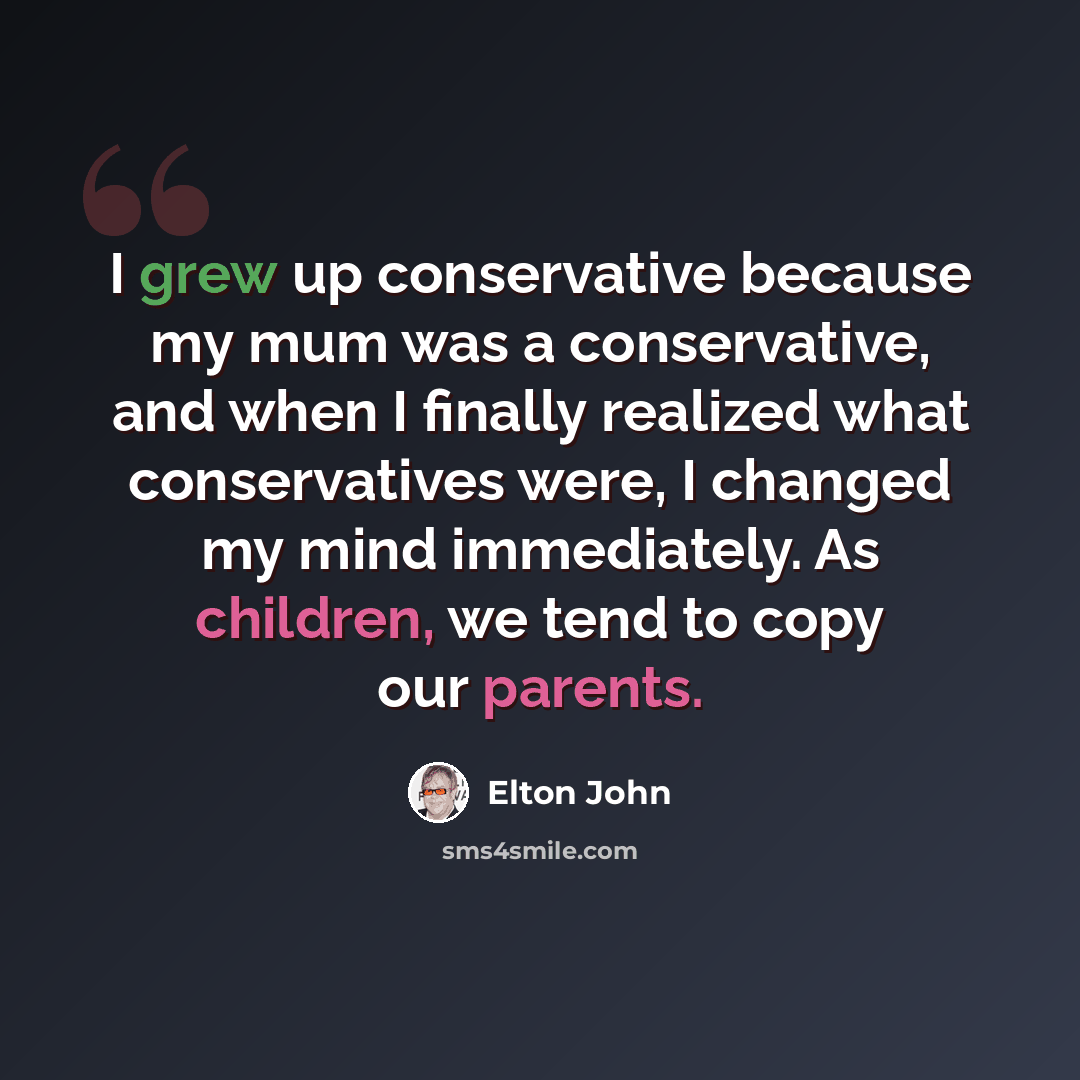 “I grew up conservative because my mum was a conservative, and when I finally realized what conservatives were, I changed my mind immediately. As children, we tend to copy our parents.” quote by Elton John