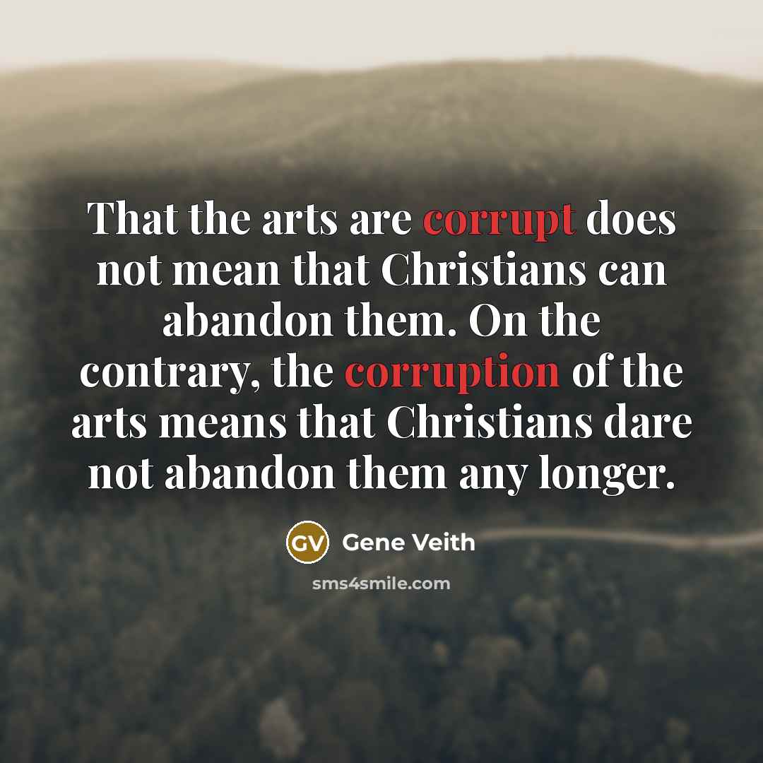 “That the arts are corrupt does not mean that Christians can abandon them. On the contrary, the corruption of the arts means that Christians dare not abandon them any longer.” quote by Gene Veith