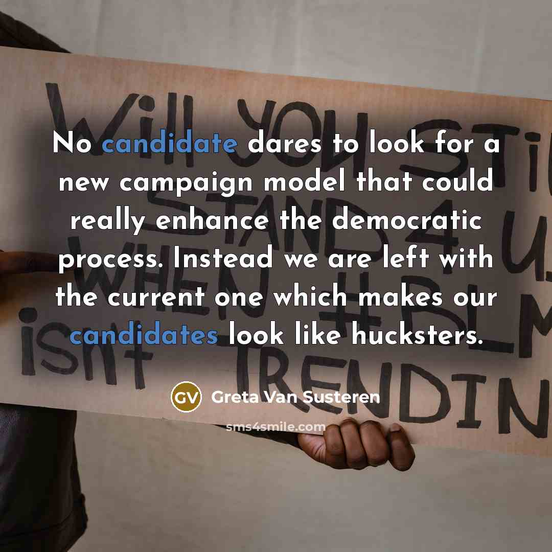 “No candidate dares to look for a new campaign model that could really enhance the democratic process. Instead we are left with the current one which makes our candidates look like hucksters.” quote by Greta Van Susteren