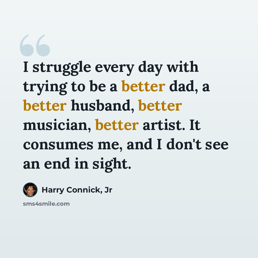 “I struggle every day with trying to be a better dad, a better husband, better musician, better artist. It consumes me, and I don't see an end in sight.” quote by Harry Connick, Jr