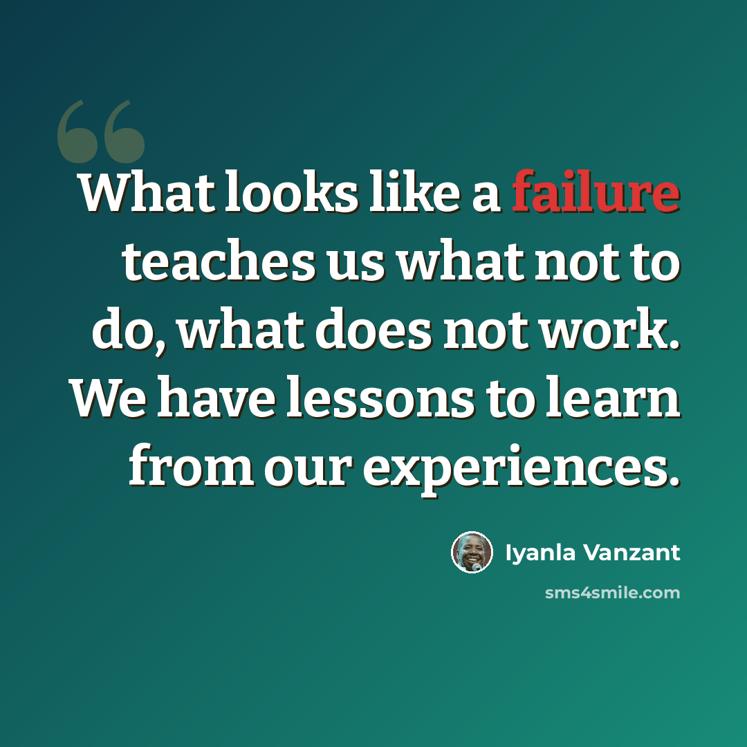 “What looks like a failure teaches us what not to do, what does not work. We have lessons to learn from our experiences.” quote by Iyanla Vanzant