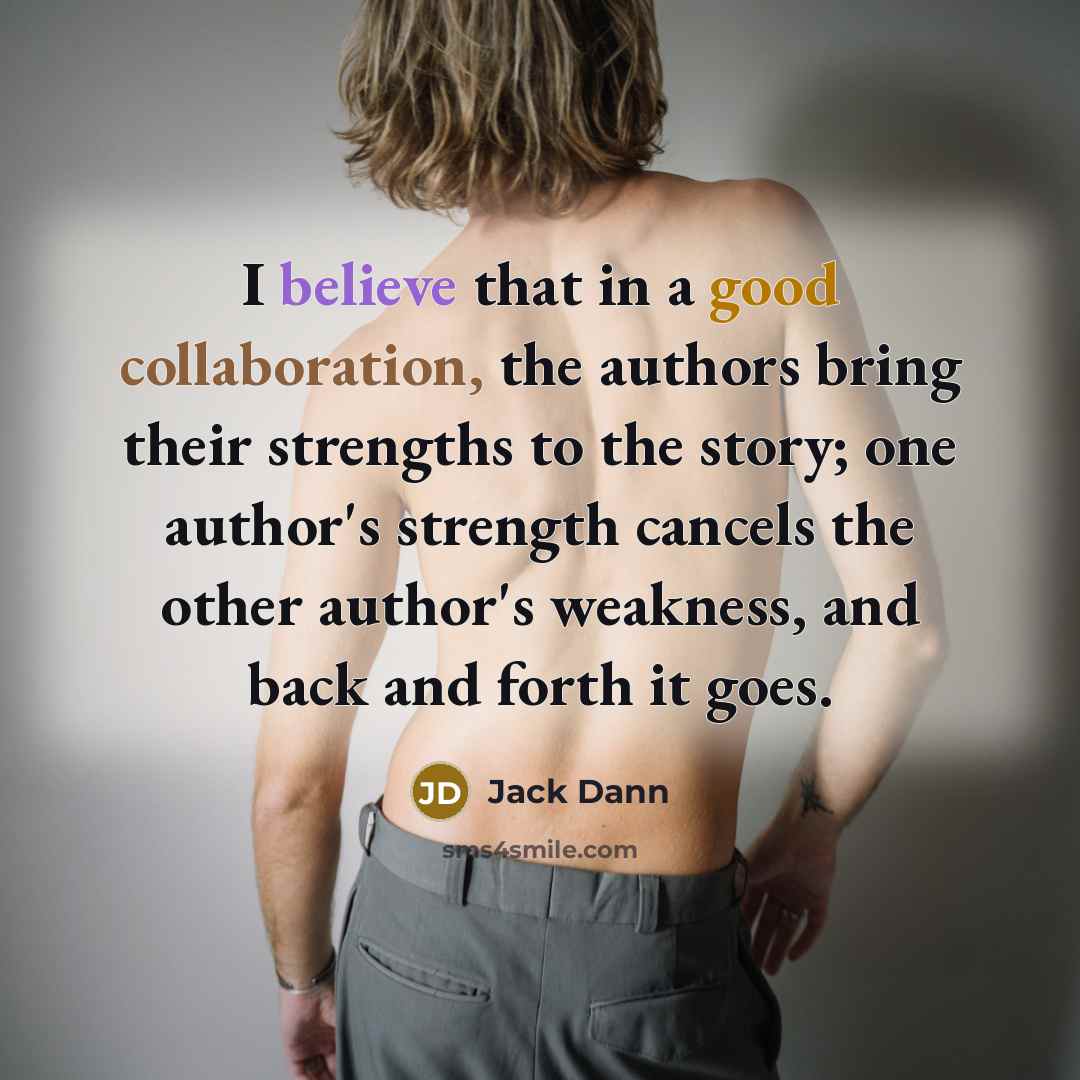 “I believe that in a good collaboration, the authors bring their strengths to the story; one author's strength cancels the other author's weakness, and back and forth it goes.” quote by Jack Dann