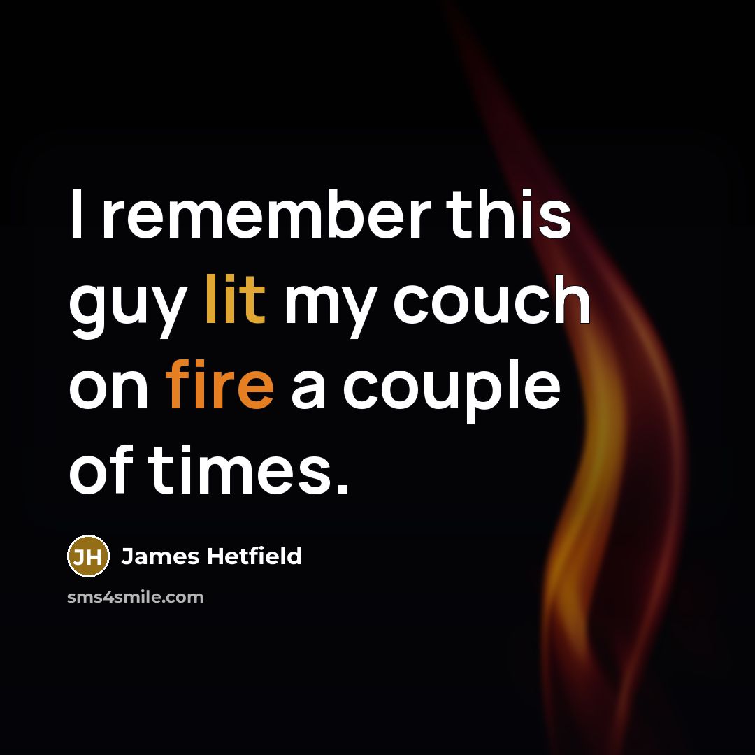 “I remember this guy lit my couch on fire a couple of times.” quote by James Hetfield
