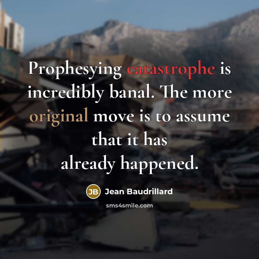 “Prophesying catastrophe is incredibly banal. The more original move is to assume that it has already happened.” quote by Jean Baudrillard