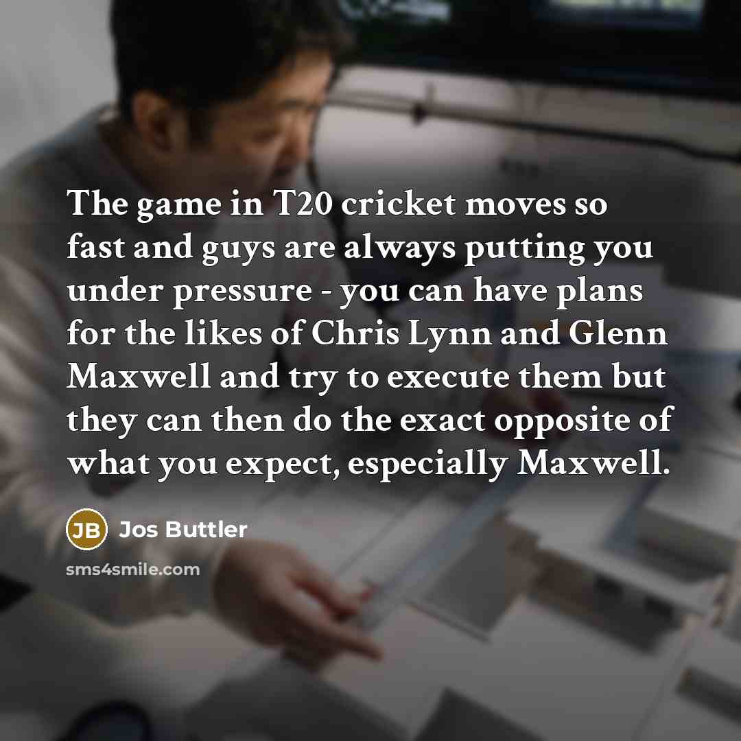 “The game in T20 cricket moves so fast and guys are always putting you under pressure - you can have plans for the likes of Chris Lynn and Glenn Maxwell and try to execute them but they can then do the exact opposite of what you expect, especially Maxwell.” quote by Jos Buttler
