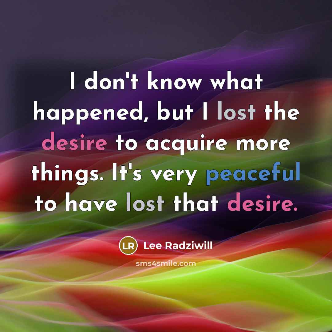 “I don't know what happened, but I lost the desire to acquire more things. It's very peaceful to have lost that desire.” quote by Lee Radziwill